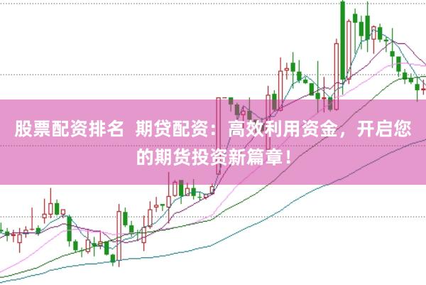 股票配资排名  期贷配资：高效利用资金，开启您的期货投资新篇章！