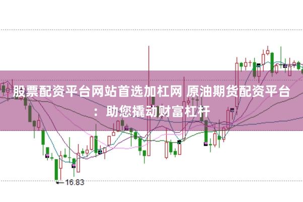 股票配资平台网站首选加杠网 原油期货配资平台：助您撬动财富杠杆