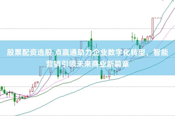 股票配资选股 点赢通助力企业数字化转型，智能营销引领未来商业新篇章