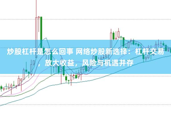 炒股杠杆是怎么回事 网络炒股新选择：杠杆交易，放大收益，风险与机遇并存