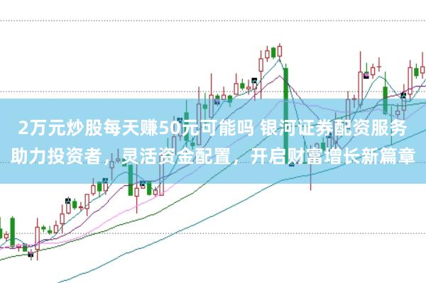 2万元炒股每天赚50元可能吗 银河证券配资服务助力投资者，灵活资金配置，开启财富增长新篇章