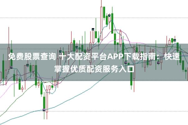 免费股票查询 十大配资平台APP下载指南：快速掌握优质配资服务入口