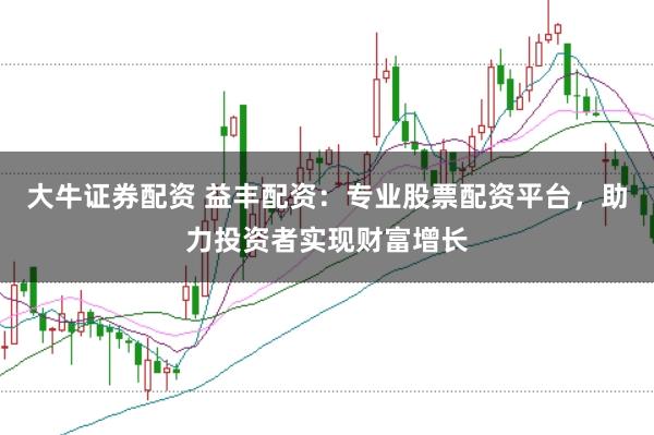 大牛证券配资 益丰配资：专业股票配资平台，助力投资者实现财富增长