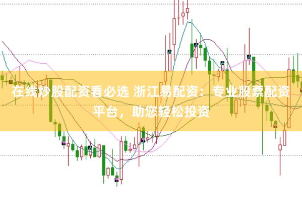 在线炒股配资看必选 浙江易配资：专业股票配资平台，助您轻松投资