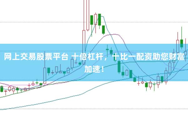 网上交易股票平台 十倍杠杆，十比一配资助您财富加速！