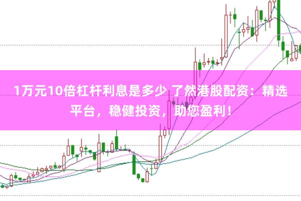 1万元10倍杠杆利息是多少 了然港股配资：精选平台，稳健投资，助您盈利！