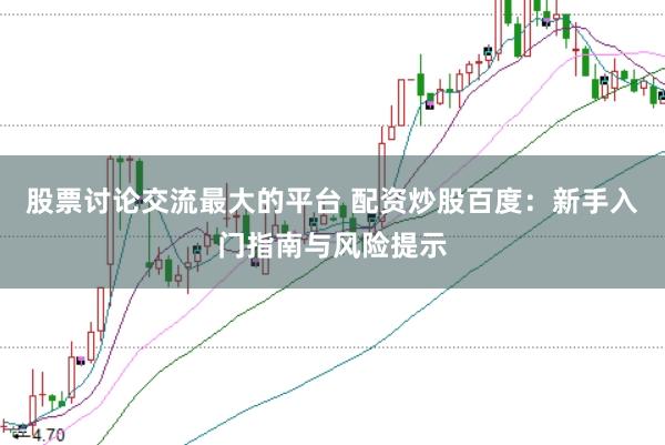 股票讨论交流最大的平台 配资炒股百度：新手入门指南与风险提示