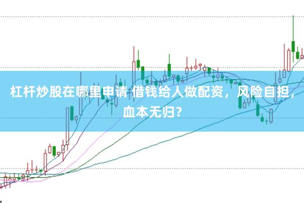 杠杆炒股在哪里申请 借钱给人做配资，风险自担，血本无归？