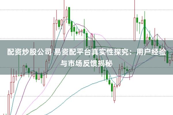 配资炒股公司 易资配平台真实性探究：用户经验与市场反馈揭秘
