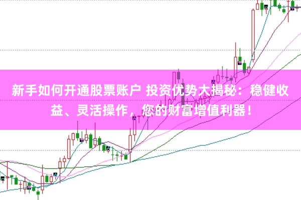 新手如何开通股票账户 投资优势大揭秘：稳健收益、灵活操作，您的财富增值利器！