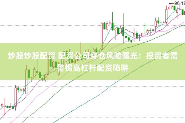 炒股炒股配资 配资公司穿仓风险曝光：投资者需警惕高杠杆配资陷阱