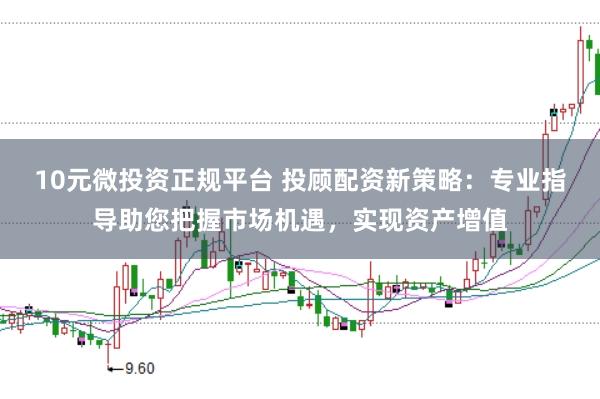 10元微投资正规平台 投顾配资新策略：专业指导助您把握市场机遇，实现资产增值