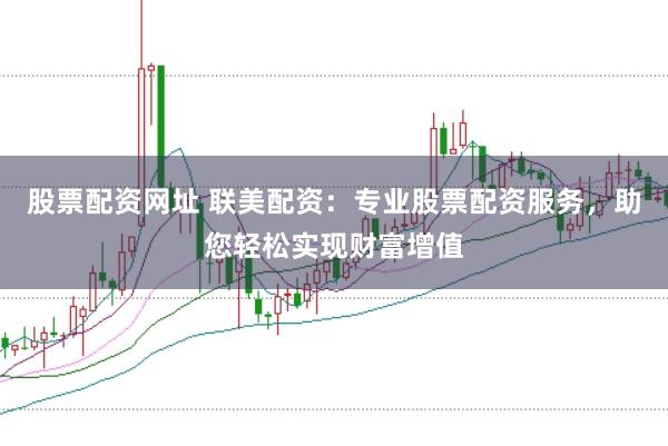 股票配资网址 联美配资：专业股票配资服务，助您轻松实现财富增值