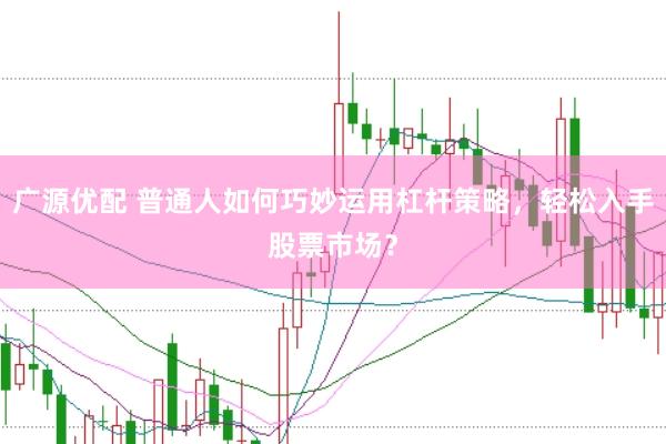 广源优配 普通人如何巧妙运用杠杆策略，轻松入手股票市场？