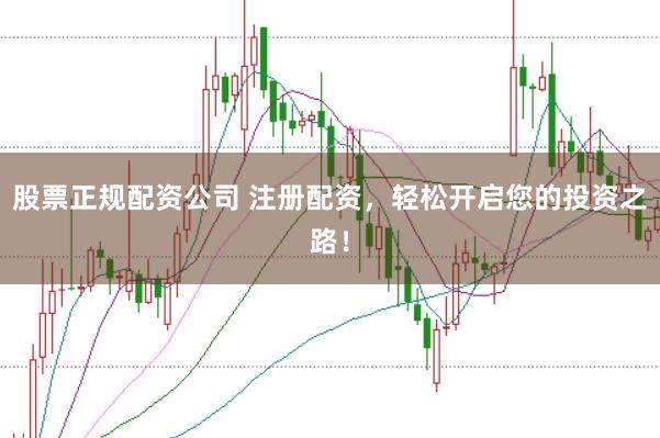 股票正规配资公司 注册配资，轻松开启您的投资之路！