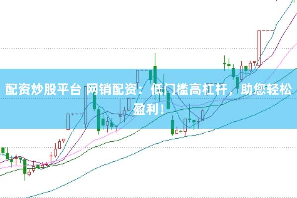 配资炒股平台 网销配资：低门槛高杠杆，助您轻松盈利！