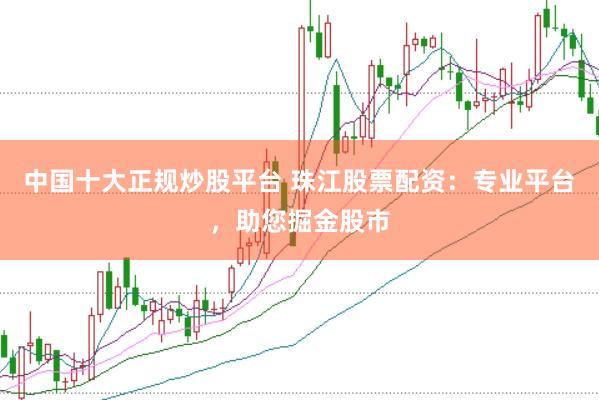 中国十大正规炒股平台 珠江股票配资：专业平台，助您掘金股市