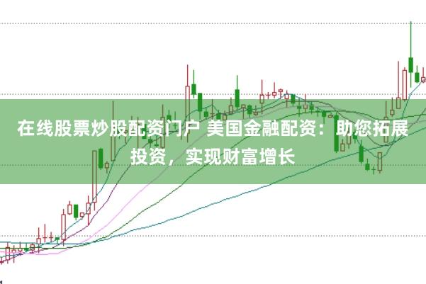 在线股票炒股配资门户 美国金融配资：助您拓展投资，实现财富增长