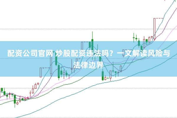 配资公司官网 炒股配资违法吗？一文解读风险与法律边界