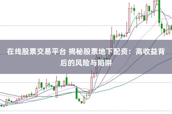在线股票交易平台 揭秘股票地下配资：高收益背后的风险与陷阱