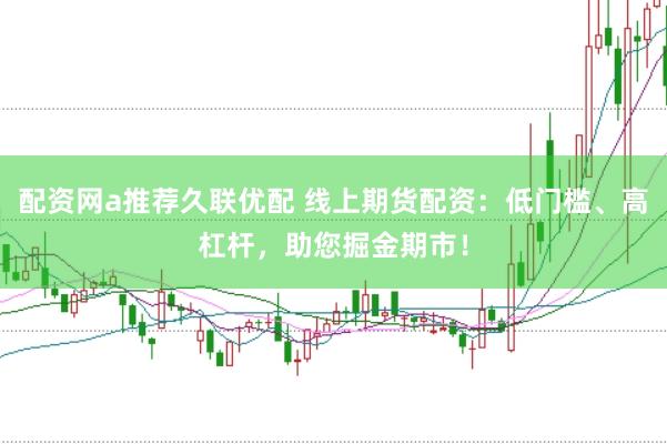 配资网a推荐久联优配 线上期货配资：低门槛、高杠杆，助您掘金期市！