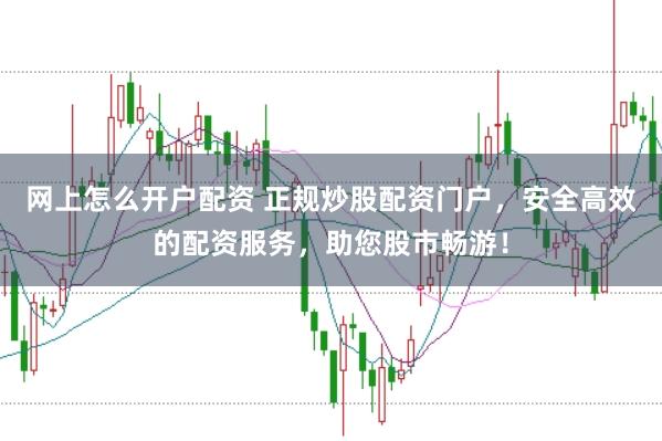 网上怎么开户配资 正规炒股配资门户，安全高效的配资服务，助您股市畅游！