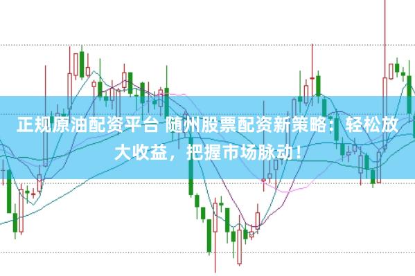 正规原油配资平台 随州股票配资新策略：轻松放大收益，把握市场脉动！