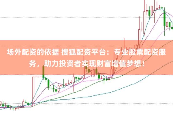 场外配资的依据 搜狐配资平台：专业股票配资服务，助力投资者实现财富增值梦想！