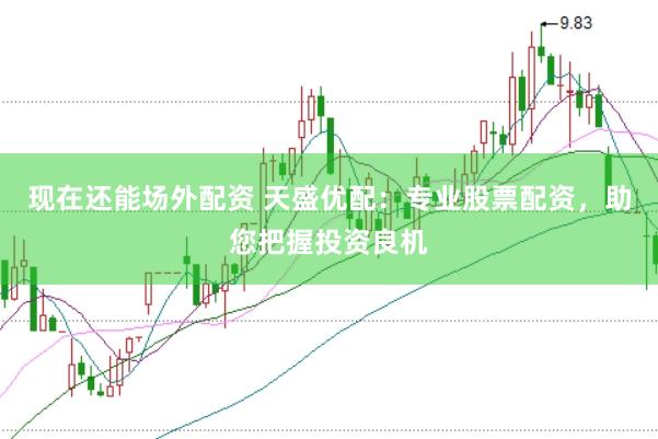 现在还能场外配资 天盛优配：专业股票配资，助您把握投资良机