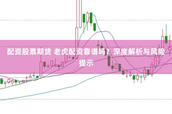 配资股票期货 老虎配资靠谱吗？深度解析与风险提示