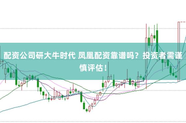 配资公司研大牛时代 凤凰配资靠谱吗？投资者需谨慎评估！
