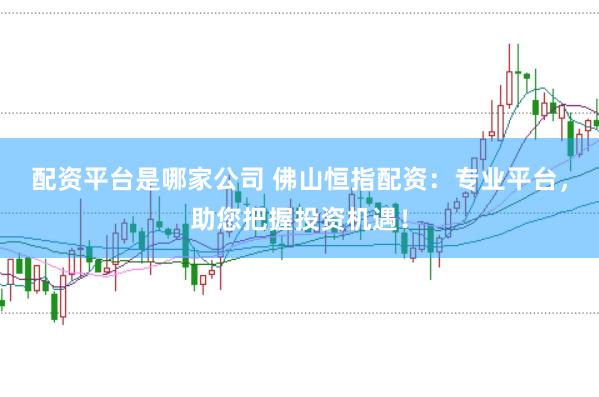 配资平台是哪家公司 佛山恒指配资：专业平台，助您把握投资机遇！