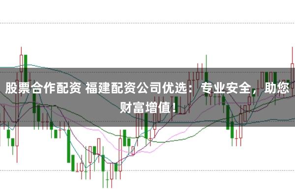 股票合作配资 福建配资公司优选：专业安全，助您财富增值！