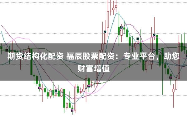期货结构化配资 福辰股票配资：专业平台，助您财富增值