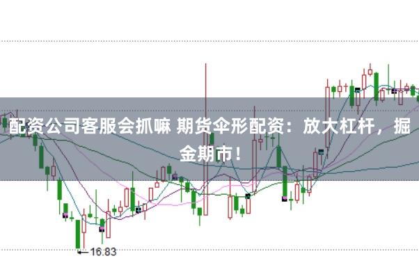 配资公司客服会抓嘛 期货伞形配资：放大杠杆，掘金期市！