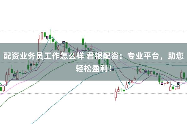 配资业务员工作怎么样 君银配资：专业平台，助您轻松盈利！