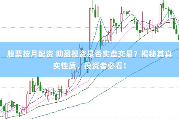股票按月配资 助盈投资是否实盘交易？揭秘其真实性质，投资者必看！