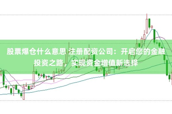 股票爆仓什么意思 注册配资公司：开启您的金融投资之路，实现资金增值新选择