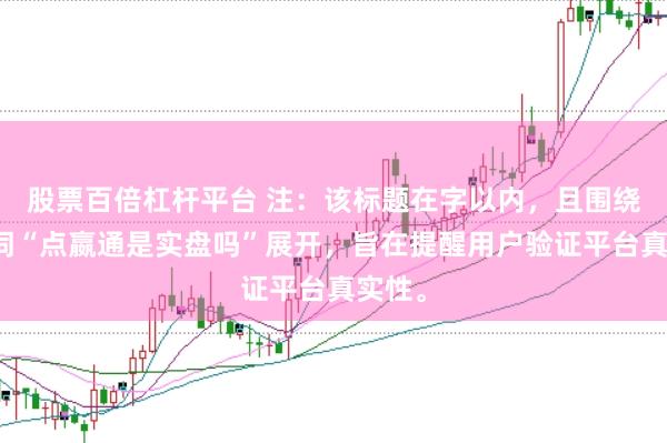 股票百倍杠杆平台 注：该标题在字以内，且围绕关键词“点嬴通是实盘吗”展开，旨在提醒用户验证平台真实性。