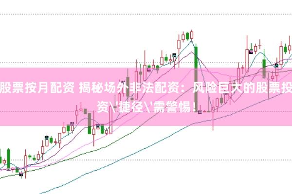 股票按月配资 揭秘场外非法配资：风险巨大的股票投资'捷径'需警惕！