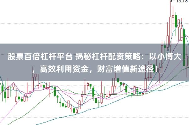 股票百倍杠杆平台 揭秘杠杆配资策略：以小博大，高效利用资金，财富增值新途径！