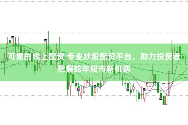 可靠的线上配资 专业炒股配资平台，助力投资者把握蛇年股市新机遇