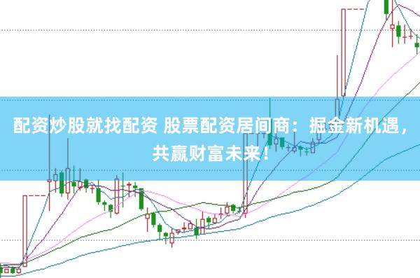 配资炒股就找配资 股票配资居间商：掘金新机遇，共赢财富未来！