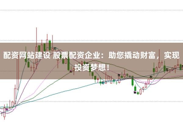 配资网站建设 股票配资企业：助您撬动财富，实现投资梦想！