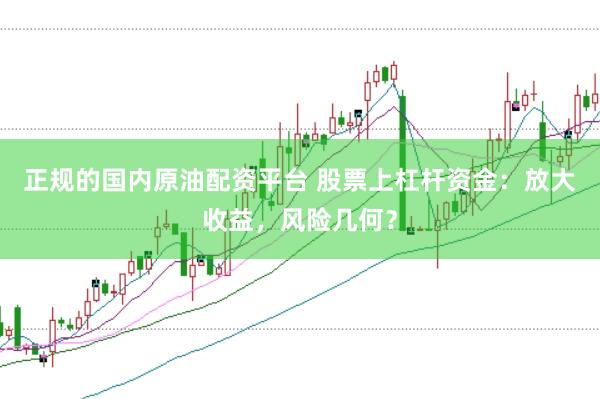 正规的国内原油配资平台 股票上杠杆资金：放大收益，风险几何？