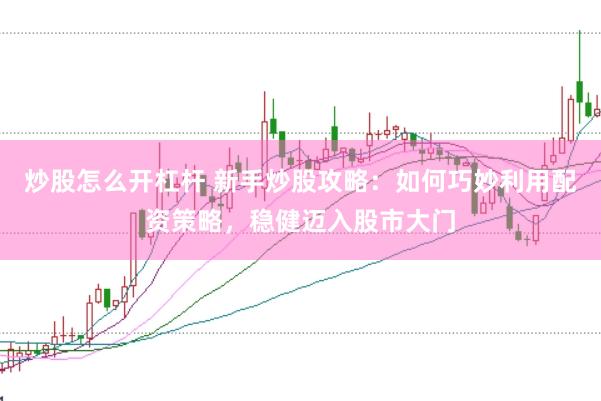 炒股怎么开杠杆 新手炒股攻略：如何巧妙利用配资策略，稳健迈入股市大门