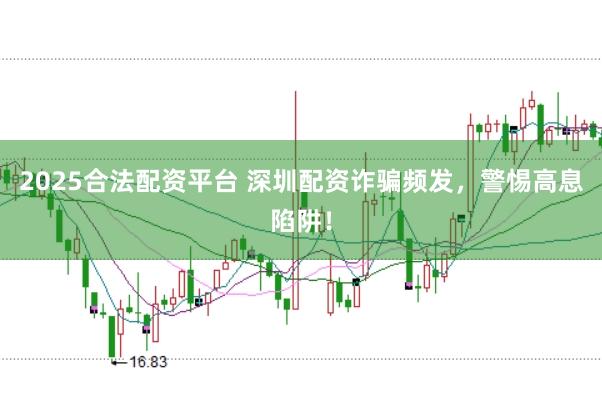 2025合法配资平台 深圳配资诈骗频发，警惕高息陷阱！