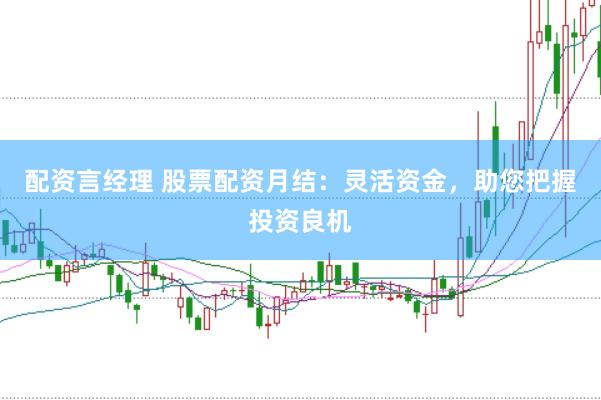 配资言经理 股票配资月结：灵活资金，助您把握投资良机