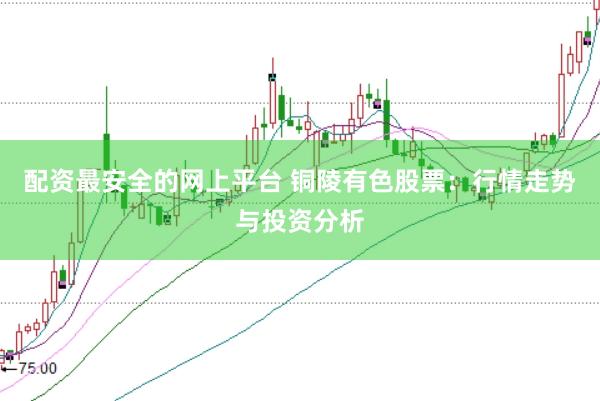 配资最安全的网上平台 铜陵有色股票：行情走势与投资分析