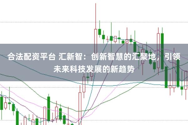 合法配资平台 汇新智：创新智慧的汇聚地，引领未来科技发展的新趋势